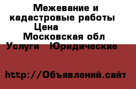 Межевание и кадастровые работы › Цена ­ 12 000 - Московская обл. Услуги » Юридические   